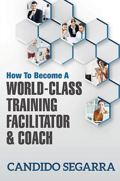 How to Become a World-Class Training Facilitator & Coach: Practical Tips and Ideas on How to Lead a Learning and Development Process
