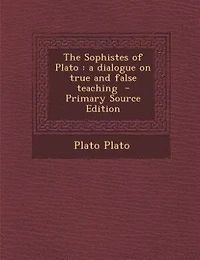The Sophistes of Plato: a dialogue on true and false teaching  - Primary Source Edition
