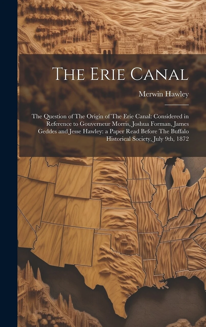The Erie Canal: The Question of The Origin of The Erie Canal: Considered in Reference to Gouverneur Morris, Joshua Forman, James Geddes and Jesse Hawley: a Paper Read Before The Buffalo Historical Society, July 9th, 1872