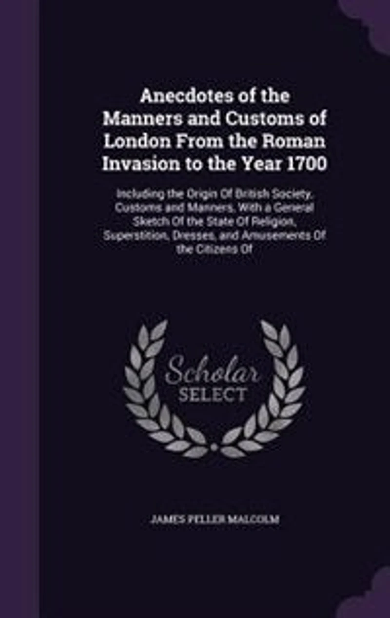 Anecdotes Of the Manners and Customs London From Roman Invasion to Year 1700: Including Origin British Society, Manners, With a General Sketch State