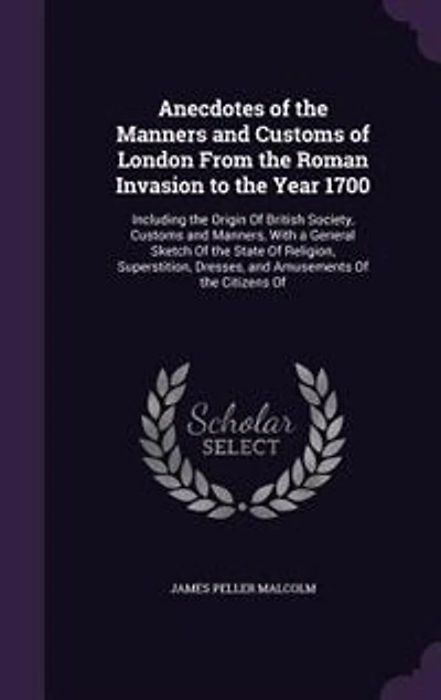 Anecdotes Of the Manners and Customs London From Roman Invasion to Year 1700: Including Origin British Society, Manners, With a General Sketch State