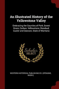 An Illustrated History of the Yellowstone Valley: Embracing the Counties of Park, Sweet Grass, Carbon, Yellowstone, Rosebud, Custer and Dawson, State