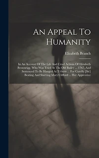 An Appeal To Humanity: In An Account Of The Life And Cruel Actions Of Elizabeth Brownrigg. Who Was Tried At The Old Bailey ... 1767, And Sentenced To Be Hanged At Tyburn ... For Curelly [sic] Beating And Starving Mary Clifford ... Her Apprentice