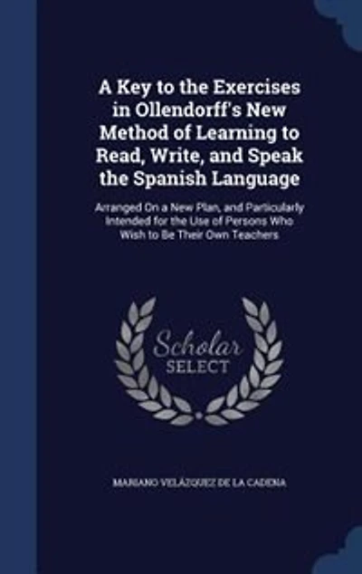 A Key to the Exercises in Ollendorff's New Method of Learning to Read, Write, and Speak the Spanish Language: Arranged On a New Plan, and Particularly Intended for the Use of Persons Who Wish to Be Their Own T