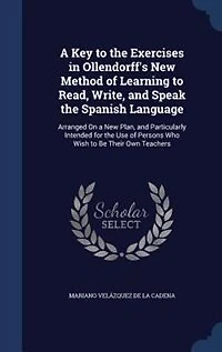 A Key to the Exercises in Ollendorff's New Method of Learning to Read, Write, and Speak the Spanish Language: Arranged On a New Plan, and Particularly Intended for the Use of Persons Who Wish to Be Their Own T