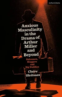Anxious Masculinity in the Drama of Arthur Miller and Beyond: Salesmen, Sluggers, and Big Daddies