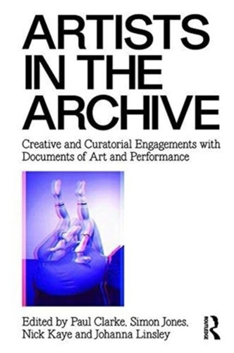 Artists the Archive: Creative and Curatorial Engagements with Documents of Art Performance
