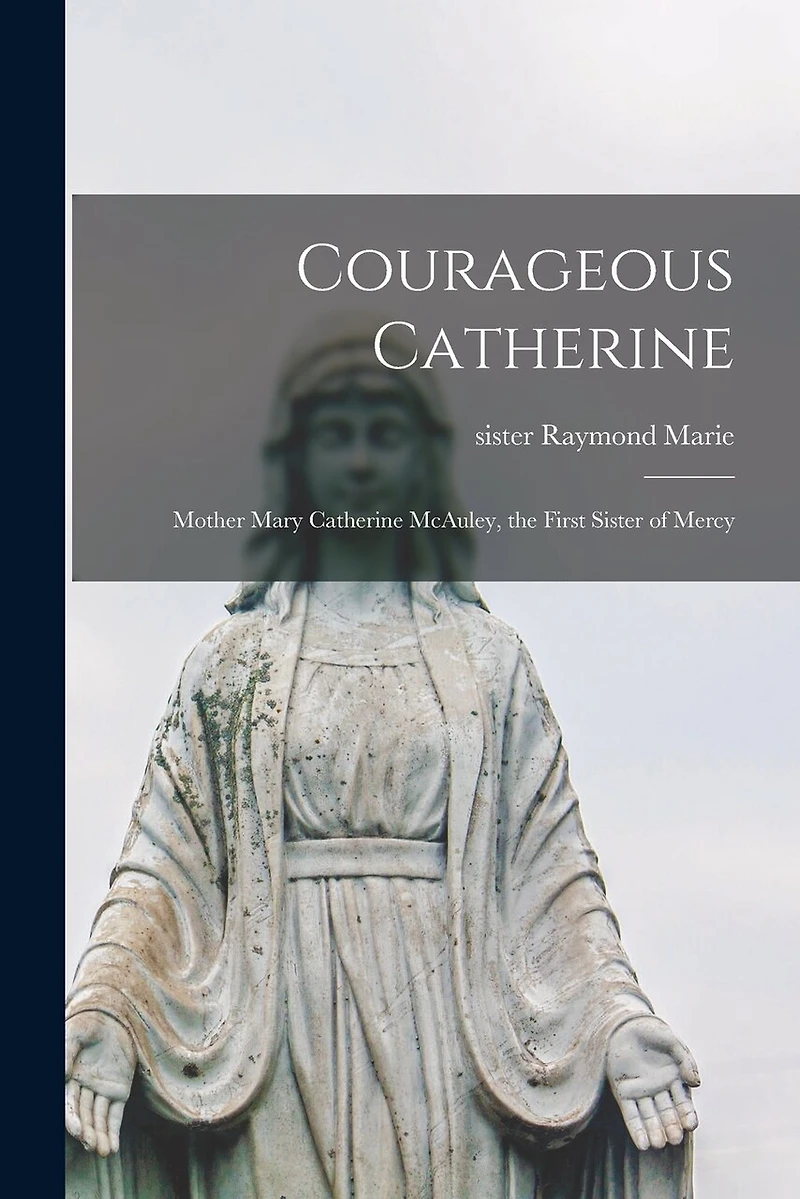 Courageous Catherine; Mother Mary Catherine McAuley, the First Sister of Mercy