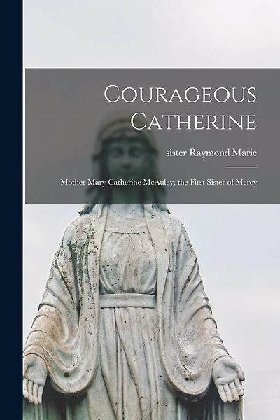 Courageous Catherine; Mother Mary Catherine McAuley, the First Sister of Mercy