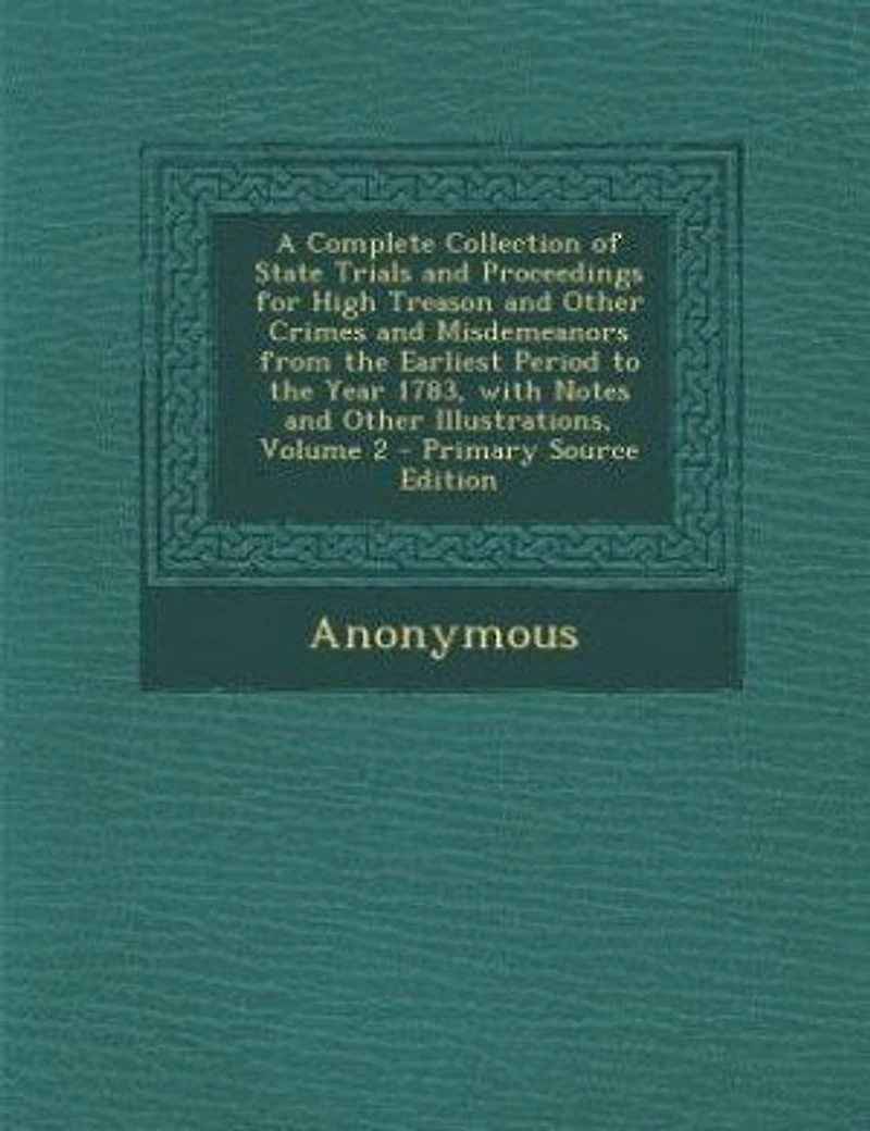 A Complete Collection of State Trials and Proceedings for High Treason Other Crimes Misdemeanors From the Earliest Period to Year 1783, With Notes Illustrations