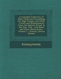 A Complete Collection of State Trials and Proceedings for High Treason Other Crimes Misdemeanors From the Earliest Period to Year 1783, With Notes Illustrations