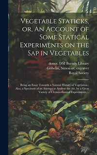 Vegetable Staticks, or, An Account of Some Statical Experiments on the Sap in Vegetables: Being an Essay Towards a Natural History of Vegetation: Also, a Specimen of an Attempt to Analyse the Air, by a Great Variety of Chymio-statical Experiments, ...