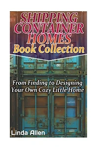 Shipping Container Homes Book Collection: From Finding to Designing Your Own Cozy Little Home: (Tiny Houses Plans, Interior Design Books, Architecture Books)