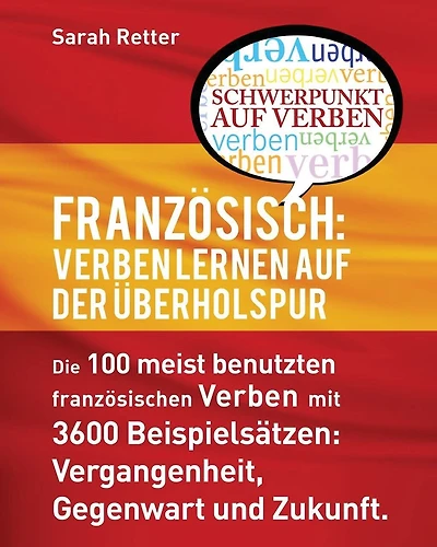 Franzosisch: Verben Lernen auf der Uberholspur: Die 100 meist benutzten französischen Verben mit 3600 Beispielsätzen: Vergangenheit, Gegenwart und Zukunft.