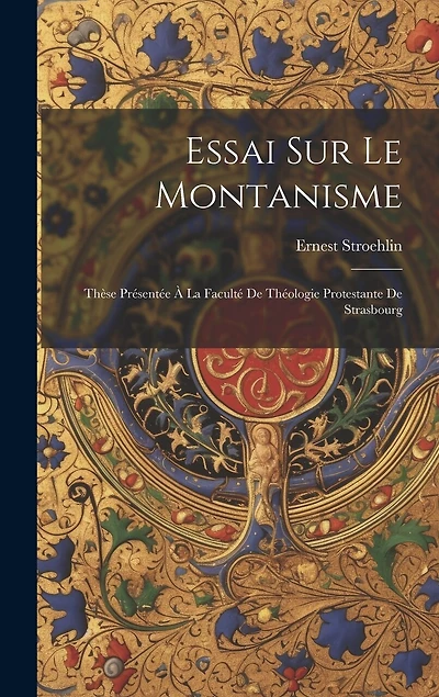 Essai Sur Le Montanisme: Thèse Présentée À La Faculté De Théologie Protestante De Strasbourg