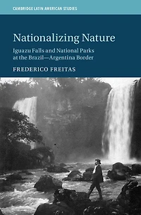 Nationalizing Nature: Iguazu Falls And National Parks At The Brazil-argentina Border