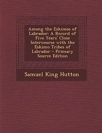 Among the Eskimos of Labrador: A Record of Five Years' Close Intercourse with the Eskimo Tribes of Labrador - Primary Source Editi