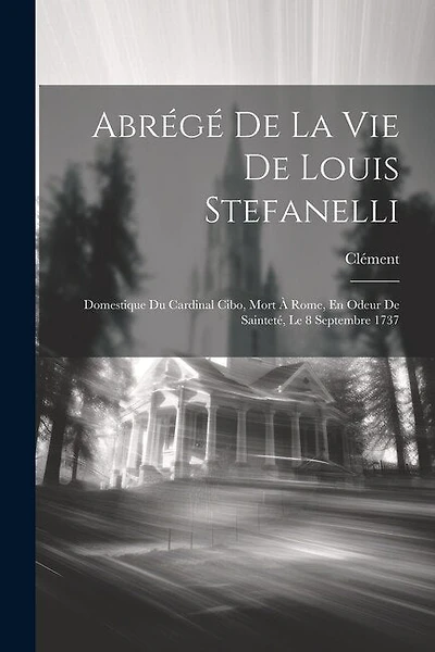 Abrégé De La Vie De Louis Stefanelli: Domestique Du Cardinal Cibo, Mort À Rome, En Odeur De Saintet