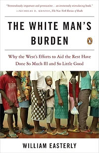 The White Man's Burden: Why West's Efforts To Aid Rest Have Done So Much Ill And Little Good