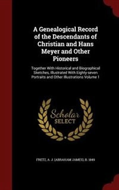 A Genealogical Record of the Descendants Christian and Hans Meyer Other Pioneers: Together With Historical Biographical Sketches, Illustrated Eighty-seven Portraits Illustrations; Volume 1