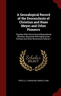 A Genealogical Record of the Descendants Christian and Hans Meyer Other Pioneers: Together With Historical Biographical Sketches, Illustrated Eighty-seven Portraits Illustrations; Volume 1