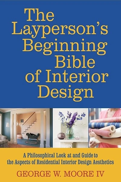 The layperson's beginning bible of interior design: a philosophical look at and guide to the aspects of interior design aesthetics