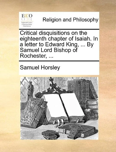 Critical Disquisitions On The Eighteenth Chapter Of Isaiah. In A Letter To Edward King, ... By Samuel Lord Bishop Of Rochester, ...