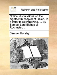 Critical Disquisitions On The Eighteenth Chapter Of Isaiah. In A Letter To Edward King, ... By Samuel Lord Bishop Of Rochester, ...