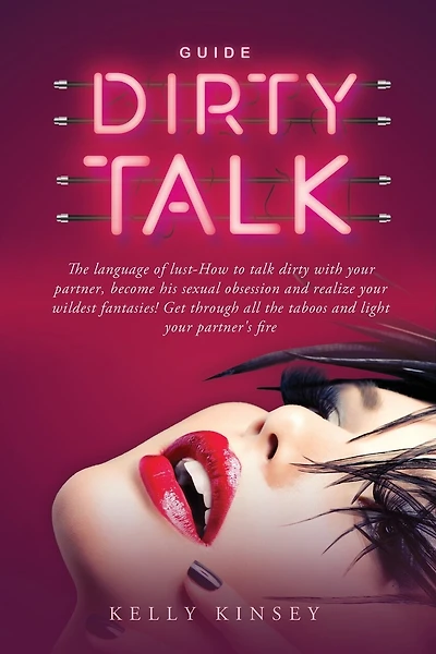Dirty Talk Guide: The Language of Lust - How to Talk Dirty to Your Partner, Become His Sexual Obsession and Realize Your Wildest Fantasies! Get Through All the Taboos and Light Your Partner's Fire