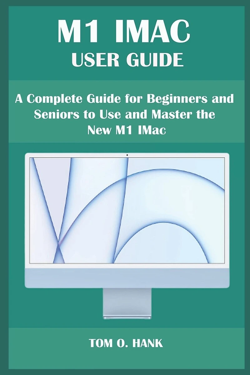 M1 iMac User Guide: A Complete Guide for Beginners and Seniors to Use and Master the New M1 IMac