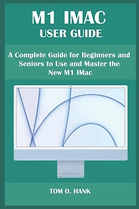 M1 iMac User Guide: A Complete Guide for Beginners and Seniors to Use and Master the New M1 IMac