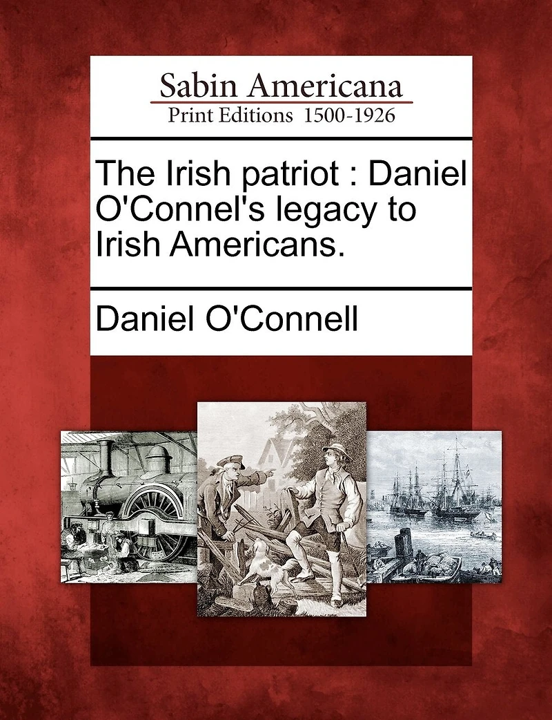 The Irish Patriot: Daniel O'connel's Legacy to Americans (Classic Reprint)