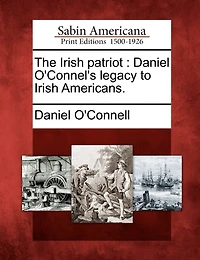 The Irish Patriot: Daniel O'connel's Legacy to Americans (Classic Reprint)