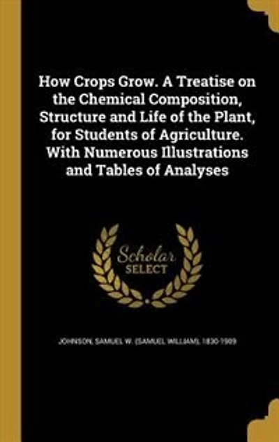 How Crops Grow. A Treatise on the Chemical Composition, Structure and Life of the Plant, for Students of Agriculture. With Numerous Illustrations and Tables of Analyses