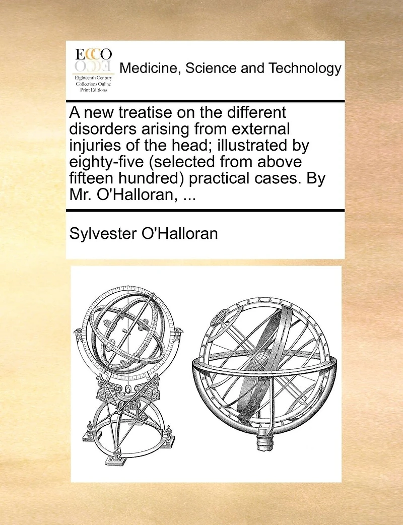 A New Treatise On The Different Disorders Arising From External Injuries Of Head; Illustrated By Eighty-five (selected Above Fifteen Hundred) Practical Cases. Mr. O'halloran, ...