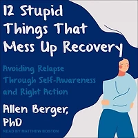12 Stupid Things That Mess Up Recovery Lib/E: Avoiding Relapse Through Self-Awareness and Right Action