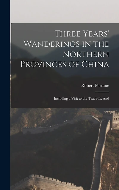 Three Years' Wanderings in the Northern Provinces of China: Including a Visit to the tea, Silk, And