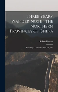 Three Years' Wanderings in the Northern Provinces of China: Including a Visit to the tea, Silk, And