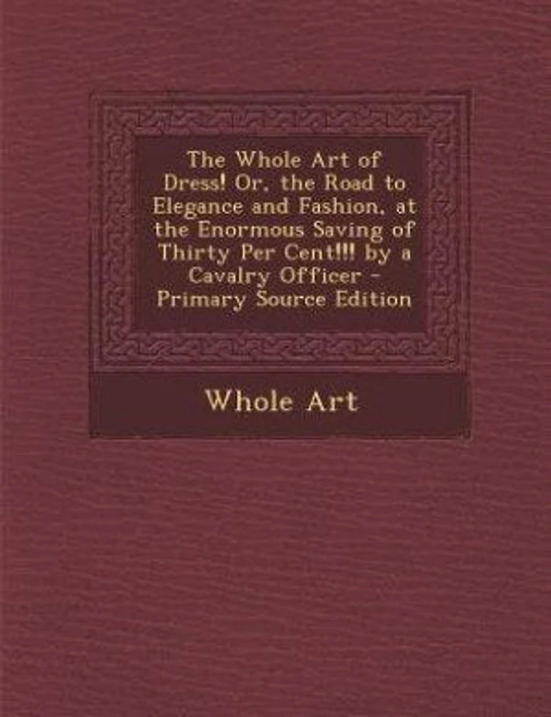 the Whole Art of Dress! Or, Road to Elegance and Fashion, at Enormous Saving Thirty Per Cent!!! by a Cavalry Officer