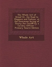 the Whole Art of Dress! Or, Road to Elegance and Fashion, at Enormous Saving Thirty Per Cent!!! by a Cavalry Officer