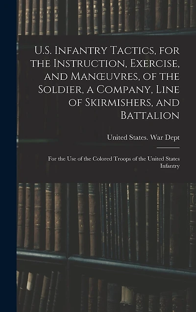 U.S. Infantry Tactics, for the Instruction, Exercise, and Manoeuvres, of the Soldier, a Company, Line of Skirmishers, and Battalion: For the Use of the Colored Troops of the United States Infantry