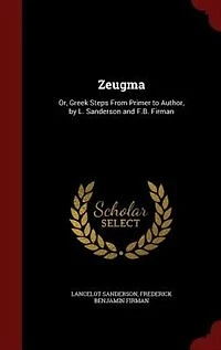 Zeugma: Or, Greek Steps From Primer to Author, by L. Sanderson and F.B. Firman