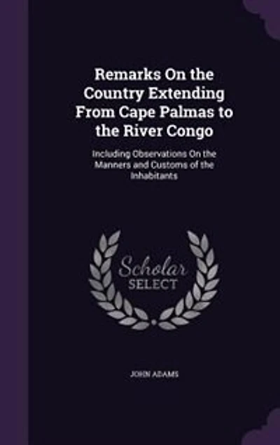 Remarks On the Country Extending From Cape Palmas to the River Congo: Including Observations On the Manners and Customs of the Inhabitants