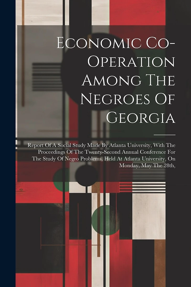 Economic Co-operation Among The Negroes Of Georgia: Report Of A Social Study Made By Atlanta University, With The Proceedings Of The Twenty-second Annual Conference For The Study Of Negro Problems, Held At Atlanta University, On Monday, May The 28th,
