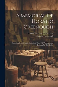 A Memorial Of Horatio Greenough: Consisting Of A Memoir, Selections From His Writings, And Tributes To His Genius