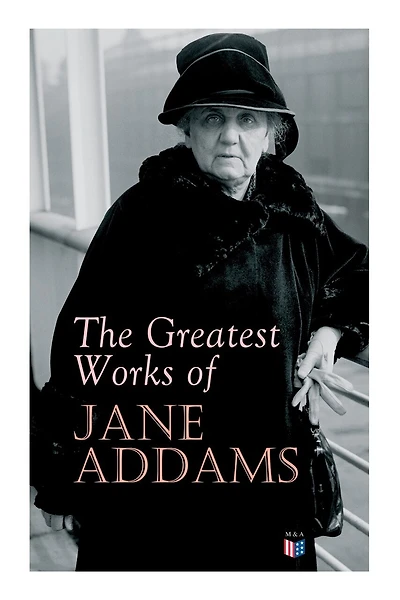 The Greatest Works Of Jane Addams: Democracy And Social Ethics, The Spirit Of Youth And The City Streets, A New Conscience And An Anci