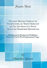 Nouveau Manuel Complet du Charpentier, ou Traité Simplifié de Cet Art Suivi d'un Petit Géométrie Descriptive: Renfermant la Solution des Problèmes Dont On Fait le Plus Fréquemment Usage (Classic Reprint)