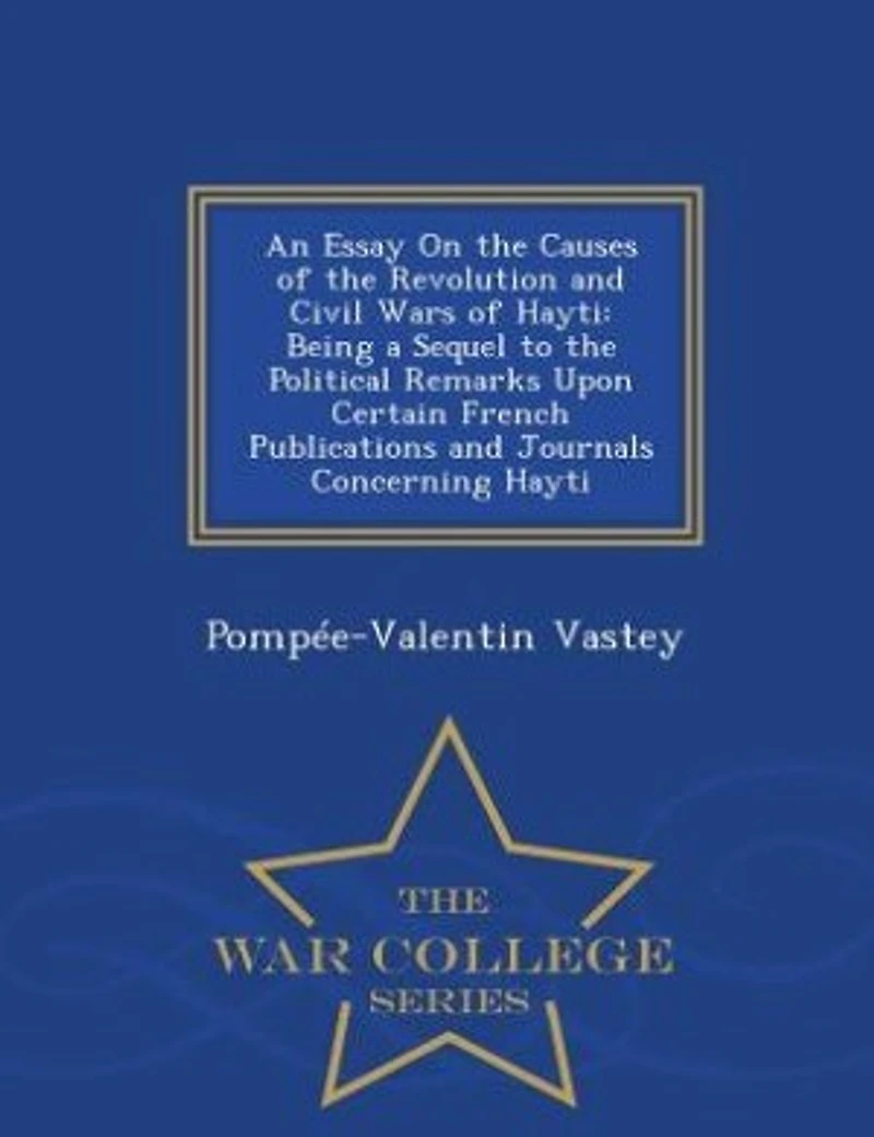 An Essay On the Causes of the Revolution and Civil Wars of Hayti: Being a Sequel to the Political Remarks Upon Certain French Publications and Journals Concerning Ha