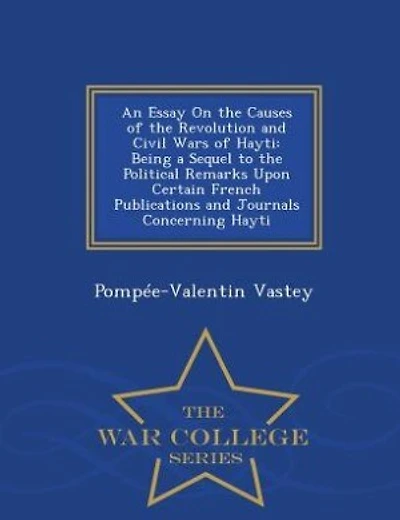 An Essay On the Causes of the Revolution and Civil Wars of Hayti: Being a Sequel to the Political Remarks Upon Certain French Publications and Journals Concerning Ha