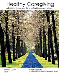 Healthy Caregiving: A Guide To Recognizing And Managing Compassion Fatigue - Student Guide Level 1